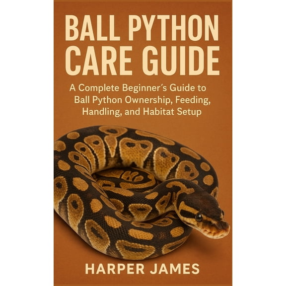 Ball Python Care Guide: A Complete Beginner's Guide to Ball Python Ownership, Feeding, Handling, and Habitat Setup, (Paperback)