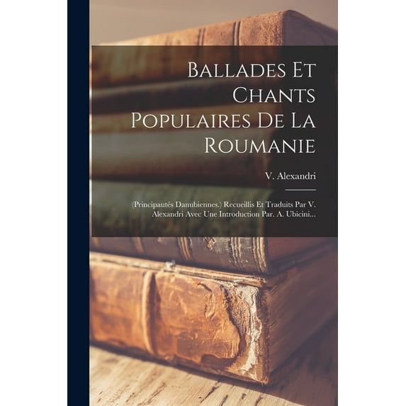 Ballades Et Chants Populaires De La Roumanie: (principautés Danubiennes.) Recueillis Et Traduits Par V. Alexandri Avec U, (Paperback)
