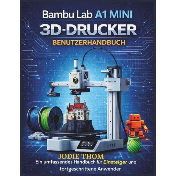 Bambu Lab A1 Mini 3D-Drucker - Benutzerhandbuch: Ein umfassendes Handbuch fr Anfnger und Fortgeschrittene zur Einricht, (Paperback)