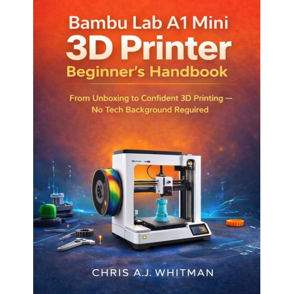 Bambu Lab A1 Mini 3D Printer Beginner's Handbook: From Unboxing to Confident 3D Printing--No Tech Background Required, (Paperback)