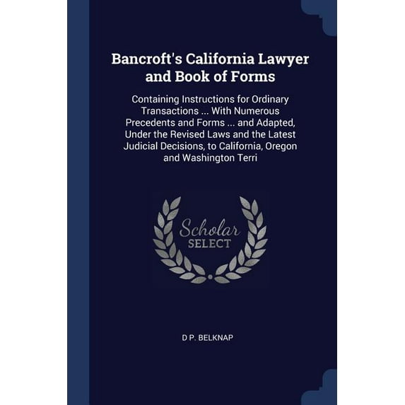 Bancroft's California Lawyer and Book of Forms : Containing Instructions for Ordinary Transactions ... With Numerous Precedents and Forms ... and Adapted, Under the Revised Laws and the Latest Judicial Decisions, to California, Oregon and Washington Terri (Paperback)