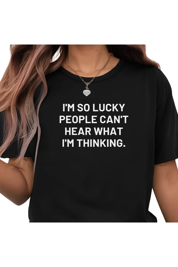 Sarcastic T-Shirt – I’m So Lucky People Can’t Hear What I’m Thinking –Relatable Humor Tee – Gift for Sarcastic People
