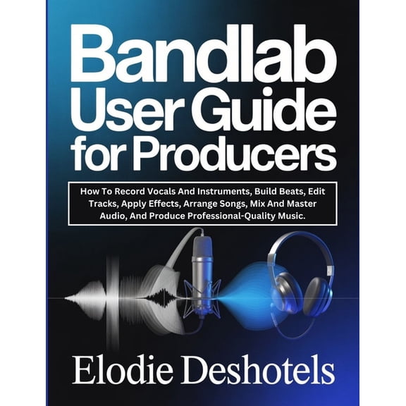 Bandlab User Guide for Producers: How To Record Vocals And Instruments, Build Beats, Edit Tracks, Apply Effects, Arrange, (Paperback)