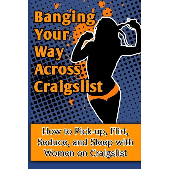 Banging Your Way Across Craigslist: How to Pick-Up, Flirt, Seduce, and Sleep with Women on Craigslist (Paperback)