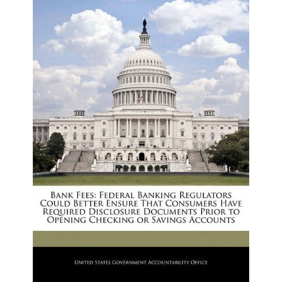 Bank Fees: Federal Banking Regulators Could Better Ensure That Consumers Have Required Disclosure Documents Prior to Opening Checking or Savings Accounts Paperback 1240716095 9781240716098 United St