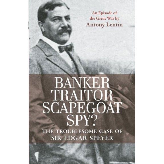 Banker, Traitor, Scapegoat, Spy? : The Troublesome Case of Sir Edgar Speyer (Paperback)