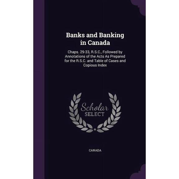 Banks and Banking in Canada : Chaps. 29-33, R.S.C., Followed by Annotations of the Acts As Prepared for the R.S.C. and Table of Cases and Copious Index (Hardcover)