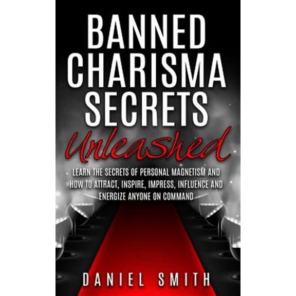 Banned Charisma Secrets Unleashed: Learn the Secrets of Personal Magnetism and How to Attract, Inspire, Impress, Influence and Energize Anyone on Comm