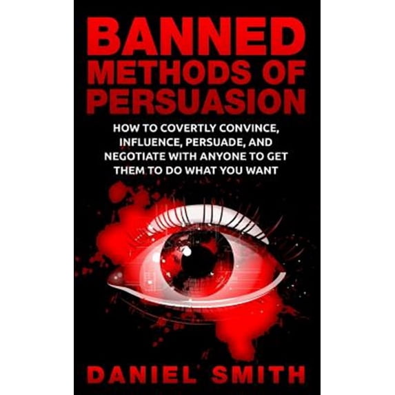 Banned Methods Of Persuasion: How To Covertly Convince, Influence, Persuade, And Negotiate With Anyone To Get Them To Do What You Want (Paperback)