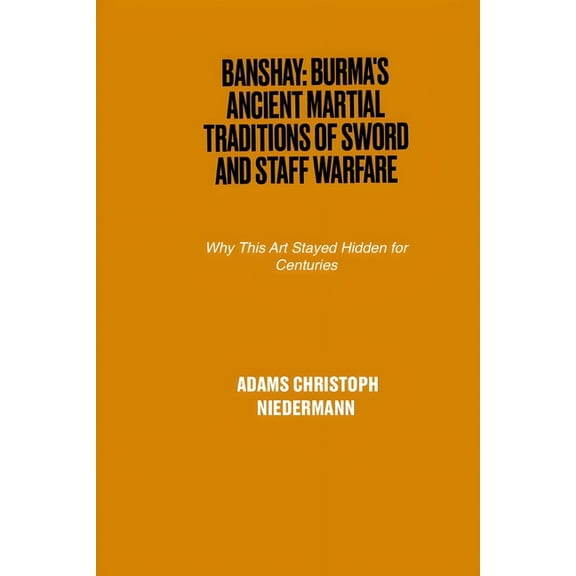 Banshay: Burma's Ancient Martial Traditions of Sword and Staff Warfare: Why This Art Stayed Hidden for Centuries, (Paperback)