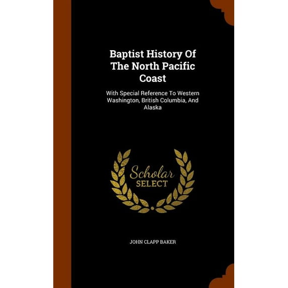 Baptist History of the North Pacific Coast : With Special Reference to Western Washington, British Columbia, and Alaska (Hardcover)