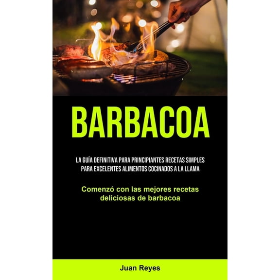 Barbacoa: La gua definitiva para principiantes recetas simples para excelentes alimentos cocinados a la llama (Comenz , (Paperback)