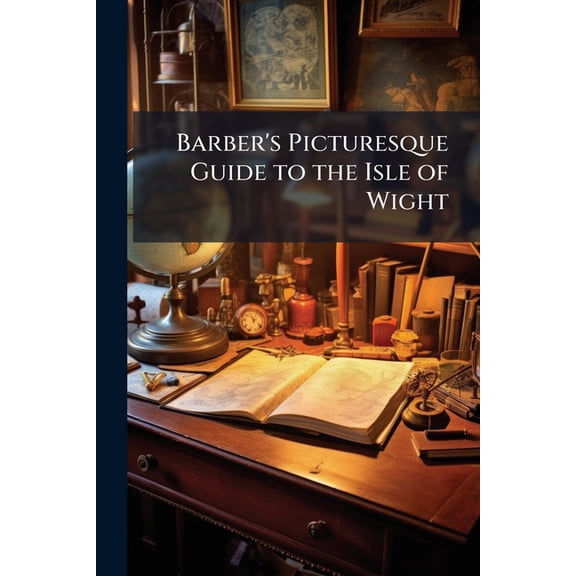 Barber's Picturesque Guide to the Isle of Wight : Illustrated by Forty-Five Views and Maps Engraved On Steel. Including a Geological Map of the Island by Dr. Mantell (Paperback)