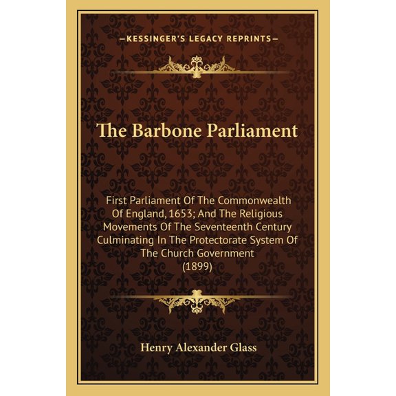 The Barbone Parliament : First Parliament Of The Commonwealth Of England, 1653; And The Religious Movements Of The Seventeenth Century Culminating In The Protectorate System Of The Church Government (1899) (Paperback)