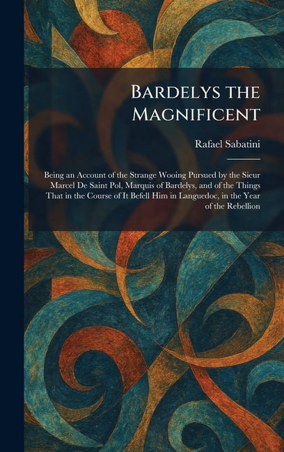 Bardelys the Magnificent: Being an Account of the Strange Wooing Pursued by the Sieur Marcel De Saint Pol, Marquis of Ba, (Hardcover)