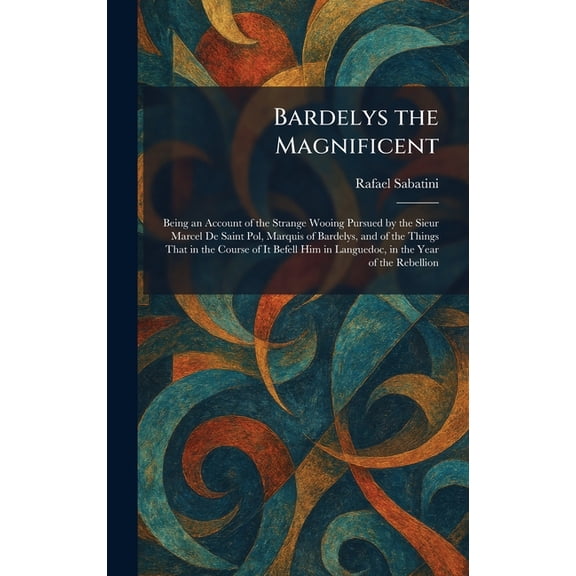 Bardelys the Magnificent: Being an Account of the Strange Wooing Pursued by the Sieur Marcel De Saint Pol, Marquis of Ba, (Hardcover)
