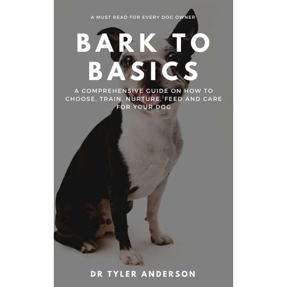Bark to Basics: A Comprehensive Guide on How to Choose, Train, Nurture, Feed and Care for Your Dog (Paperback)