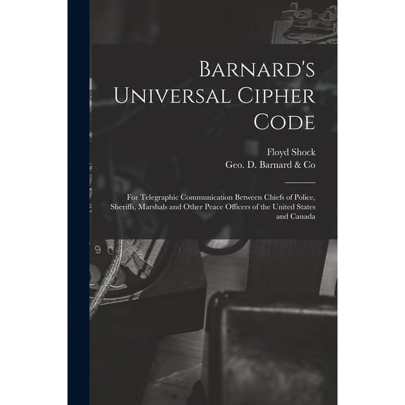 Barnard's Universal Cipher Code [microform]: for Telegraphic Communication Between Chiefs of Police, Sheriffs, Marshals and Other Peace Officers of the United States and Canada (Paperback)