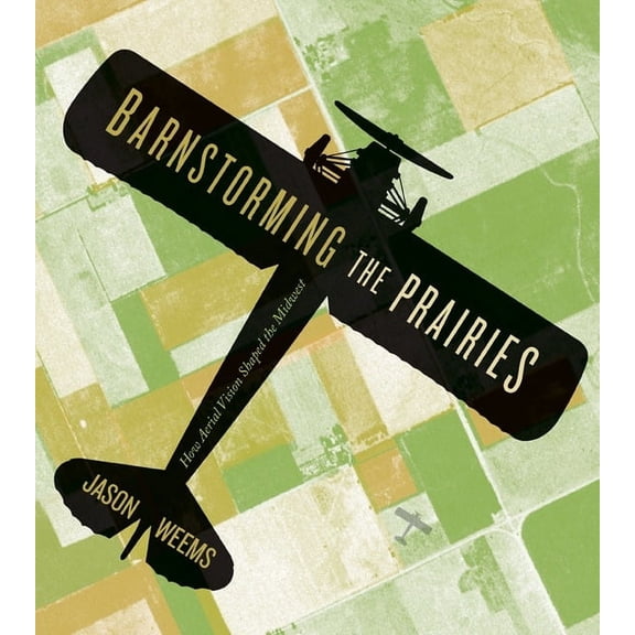 Barnstorming the Prairies : How Aerial Vision Shaped the Midwest (Paperback)