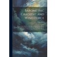 thumbnail image 1 of Barometric Gradient and Wind Force: Report Ot the Director of the Meteorological Office On the Calculation of Wind Velocity From Pressure Distribution, 1 of 1