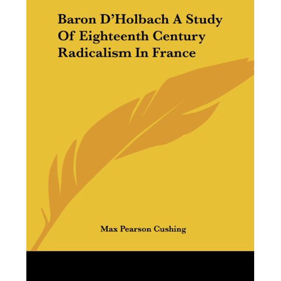Baron DHolbach A Study Of Eighteenth Century Radicalism In France Paperback 1419108956 9781419108952 Max Pearson Cushing