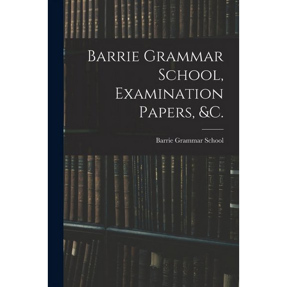 Barrie Grammar School, Examination Papers, &c. [microform], (Paperback)