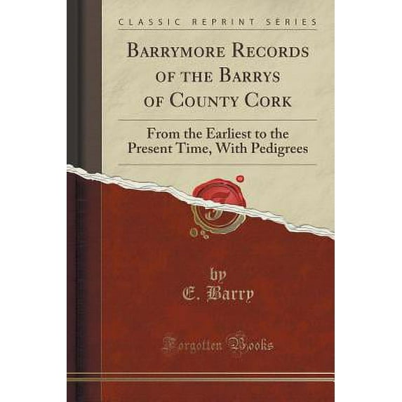 Barrymore Records of the Barrys of County Cork : From the Earliest to the Present Time, with Pedigrees (Classic Reprint)