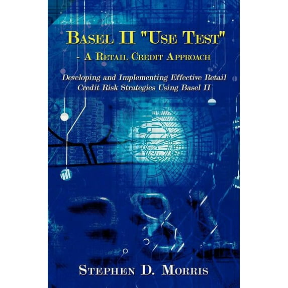 Basel II "Use Test" - a Retail Credit Approach : Developing and Implementing Effective Retail Credit Risk Strategies Using Basel II