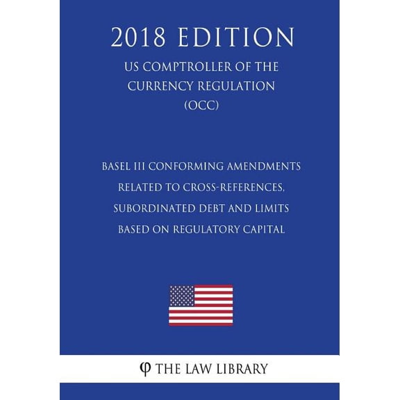 Basel III Conforming Amendments Related to Cross-References, Subordinated Debt and Limits Based on Regulatory Capital (US Comptroller of the Currency Regulation) (OCC) (2018 Edition) (Paperback)