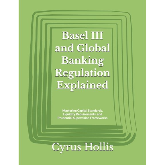 Basel III and Global Banking Regulation Explained: Mastering Capital Standards, Liquidity Requirements, and Prudential S, (Paperback)