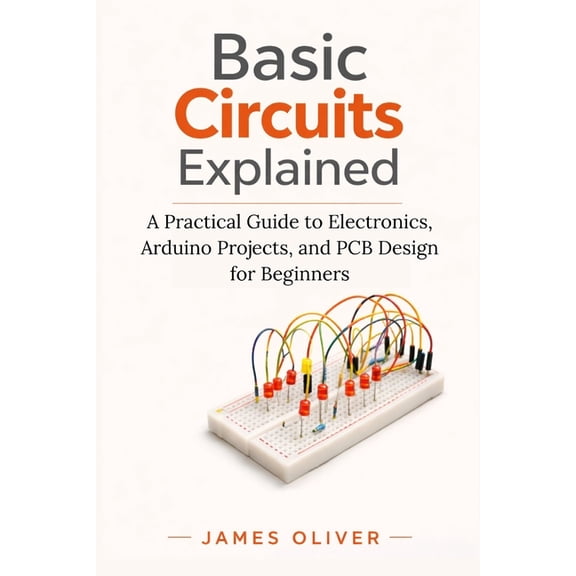 Basic Circuits Explained: A Practical Guide to Electronics, Arduino Projects, and PCB Design for Beginners, (Paperback)