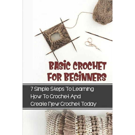 Basic Crochet For Beginners: 7 Simple Steps To Learning How To Crochet And Create New Crochet Today: Crochet For Beginne, (Paperback)