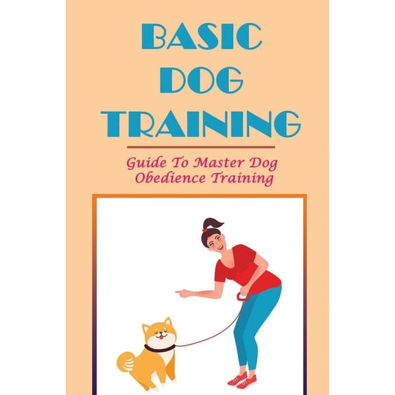 Basic Dog Training: Guide To Master Dog Obedience Training: Basics Of Obedience Training (Paperback)
