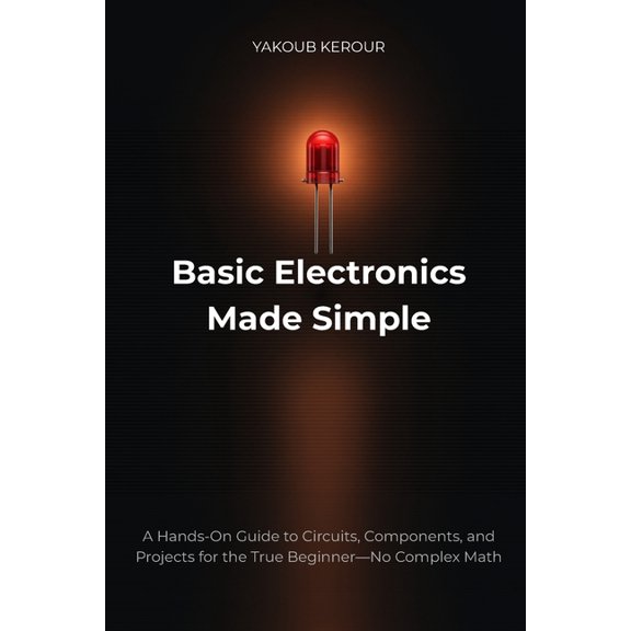 Basic Electronics Made Simple: A Hands-On Guide to Circuits, Components, and Projects for the True Beginner-No Complex M, (Paperback)