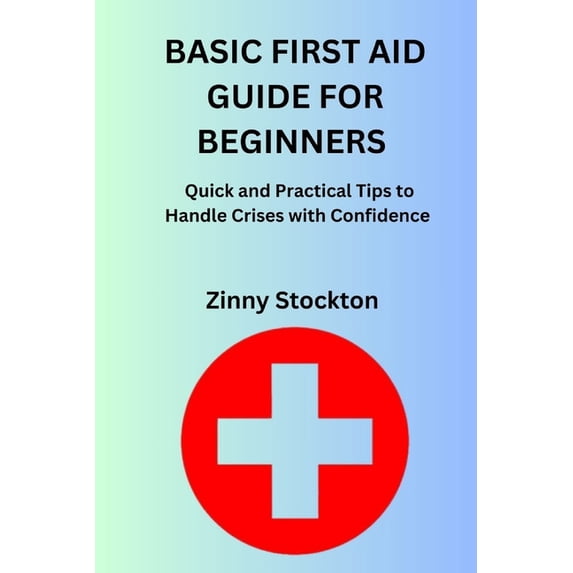 Basic First Aid Guide for Beginners: Quick and Practical Tips to Handle Crises with Confidence, (Paperback)