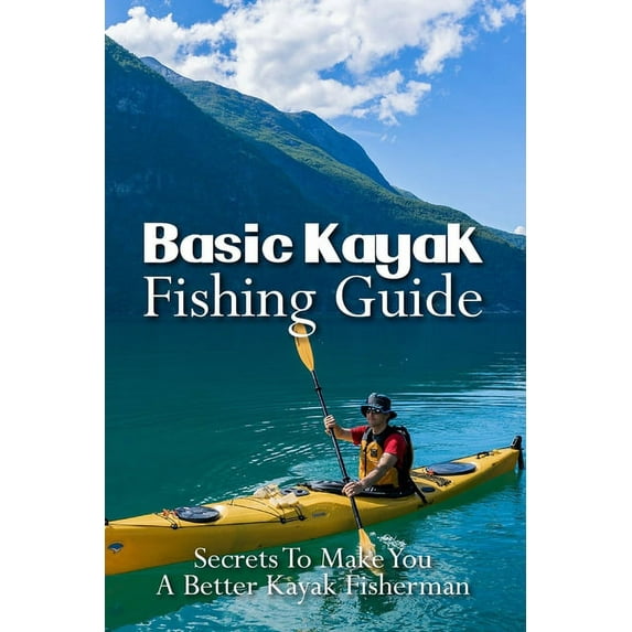 Basic Kayak Fishing Guide : Secrets To Make You A Better Kayak Fisherman: Kayak Fishing Setup (Paperback)