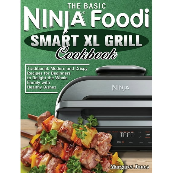 The Basic Ninja Foodi Smart XL Grill Cookbook : Traditional, Modern and Crispy Recipes for Beginners to Delight the Whole Family with Healthy Dishes (Hardcover)