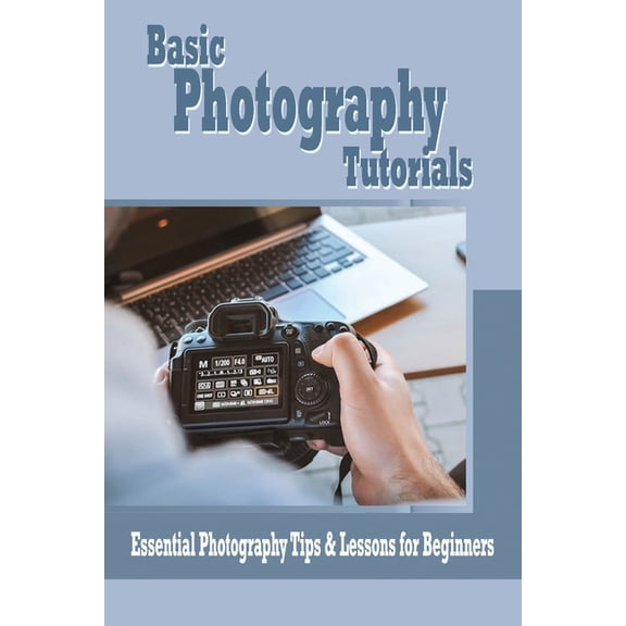 Basic Photography Tutorials: Essential Photography Tips & Lessons for Beginners: Beginner's Photography Guide