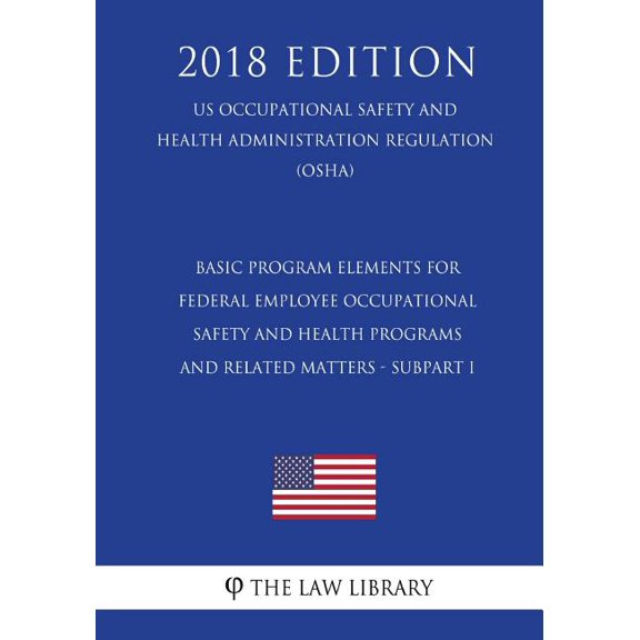 Basic Program Elements for Federal Employee Occupational Safety and Health Programs and Related Matters - Subpart I (US Occupational Safety and Health Administration Regulation) (OSHA) (2018 Edition) (Paperback)