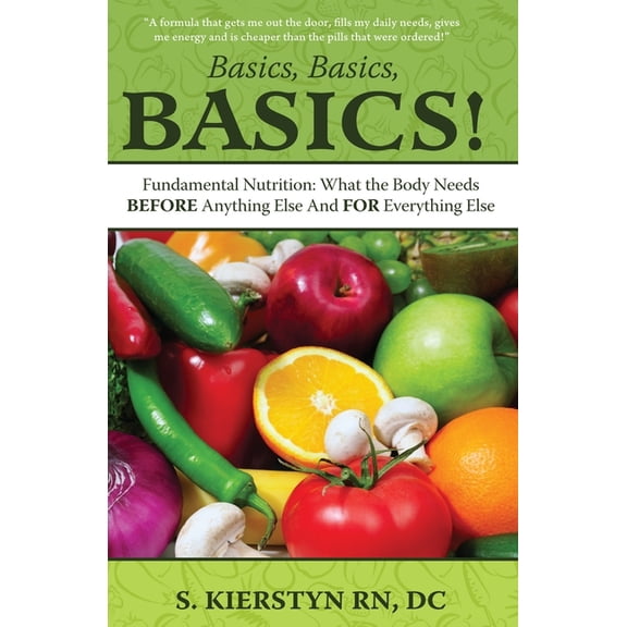 Basics, Basics, Basics: Fundamental Nutrition - What The Body Needs BEFORE Anything Else And FOR Everything Else, (Paperback)
