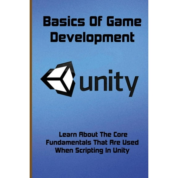 Basics Of Game Development: Learn About The Core Fundamentals That Are Used When Scripting In Unity: Coding Games (Paperback)