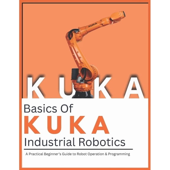 Basics Of KUKA Industrial Robotics: A Practical Beginner's Guide to Robot Operation & Programming, (Paperback)
