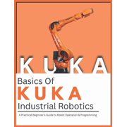 Fanuc Industrial Robotics Basics Of KUKA Industrial Robotics A Practical Beginner's Guide to Robot Operation & Programming, Paperback