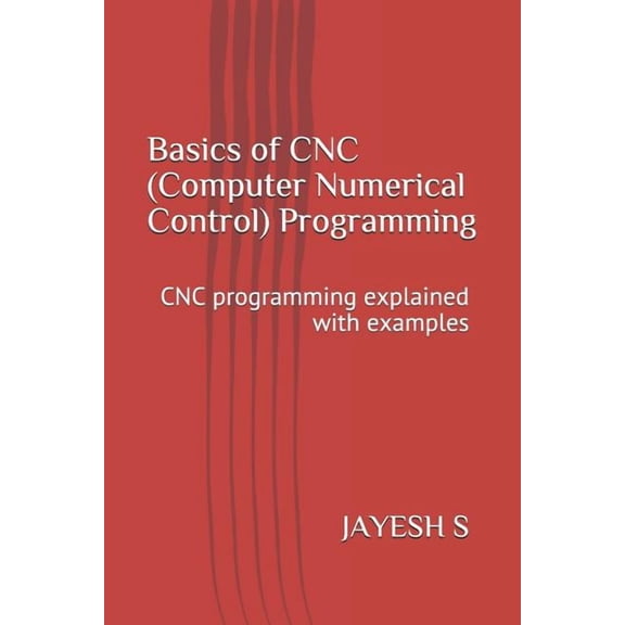 Basics of Cnc (Computer Numerical Control) Programming: Cnc Programming Explained with Examples, (Paperback)