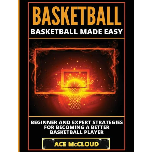 Basketball Training Coaching Leadership Basketball: Basketball Made Easy: Beginner and Expert Strategies For Becoming A Better Basketball Player, (Hardcover)