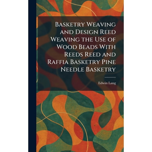 Basketry Weaving and Design Reed Weaving the Use of Wood Beads With Reeds Reed and Raffia Basketry Pine Needle Basketry, (Hardcover)