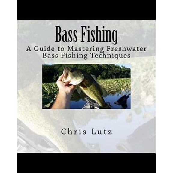 Bass Fishing: A Guide to Mastering Freshwater Bass Fishing Techniques (Paperback) by Chris Lutz