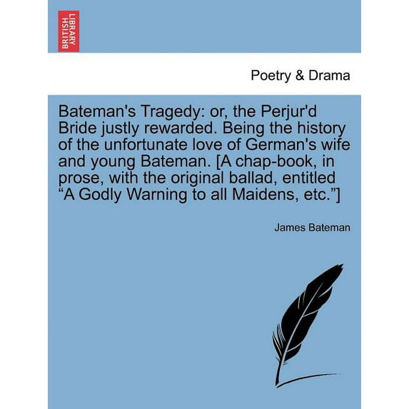 Bateman's Tragedy: Or, the Perjur'd Bride Justly Rewarded. Being the History of the Unfortunate Love of German's Wife an, (Paperback)
