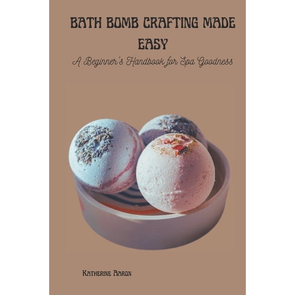 Bath Bomb Crafting Made Easy: A Beginner's Handbook for Spa Goodness, (Paperback)
