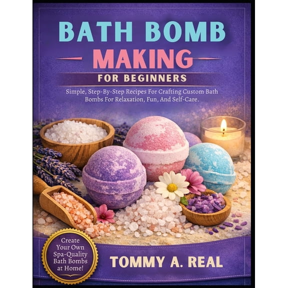 Bath Bomb Making for Beginners: Simple, Step-By-Step Recipes For Crafting Custom Bath Bombs For Relaxation, Fun, And Sel, (Paperback)